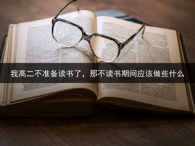 我高二不准备读书了，那不读书期间应该做些什么？ (高二学生不去上学怎么办？)