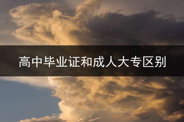 高中毕业证和成人大专区别？