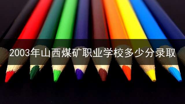 2003年山西煤矿职业学校多少分录取？