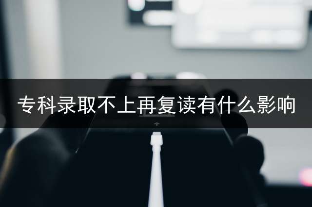 专科录取不上再复读有什么影响？