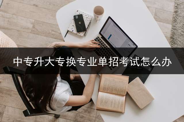 中专升大专换专业单招考试怎么办？