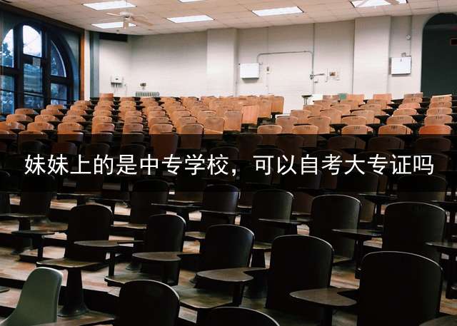 妹妹上的是中专学校，可以自考大专证吗？