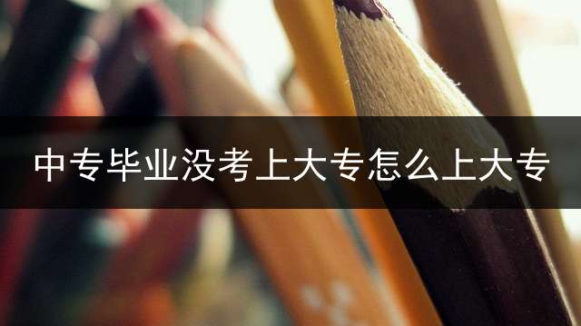 中专毕业没考上大专怎么上大专？