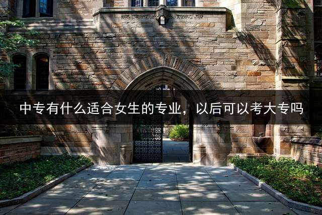 中专有什么适合女生的专业，以后可以考大专吗？