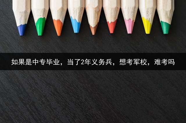 如果是中专毕业，当了2年义务兵，想考军校，难考吗？