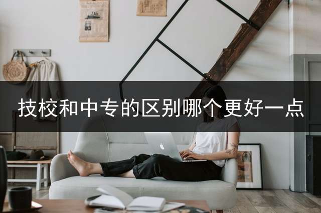 技校和中专的区别哪个更好一点？