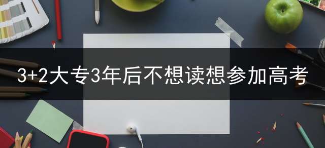 3+2大专3年后不想读想参加高考？
