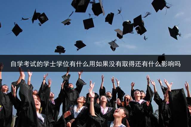 自学考试的学士学位有什么用?如果没有取得还有什么影响吗？ (自考里的学士学位证书有什么作用？)