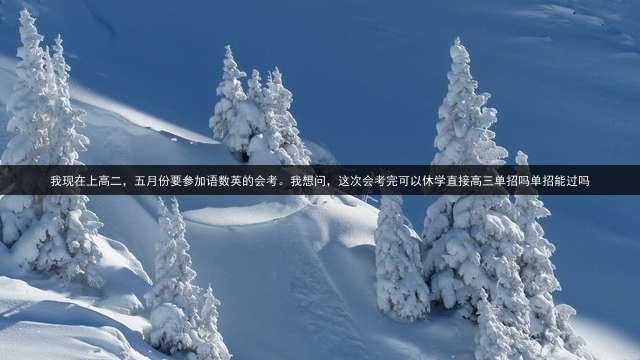 我现在上高二，五月份要参加语数英的会考。我想问，这次会考完可以休学直接高三单招吗？单招能过吗？