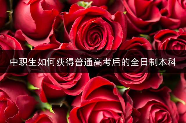 中职生如何获得普通高考后的全日制本科？