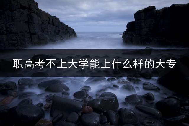 职高考不上大学能上什么样的大专？