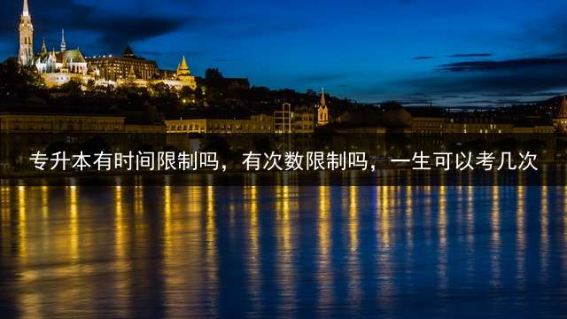 专升本有时间限制吗，有次数限制吗，一生可以考几次？