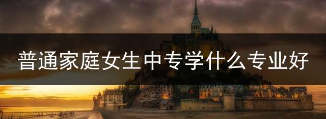 普通家庭女生中专学什么专业好？
