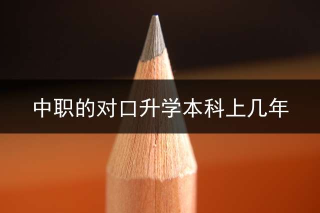 中职的对口升学本科上几年？