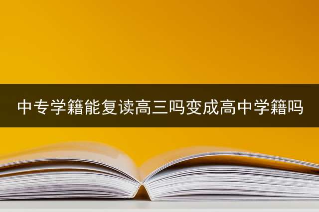 中专学籍能复读高三吗变成高中学籍吗？