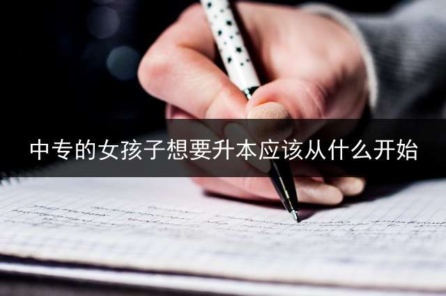 中专的女孩子想要升本应该从什么开始？