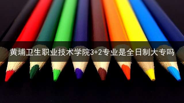 黄埔卫生职业技术学院3+2专业是全日制大专吗？