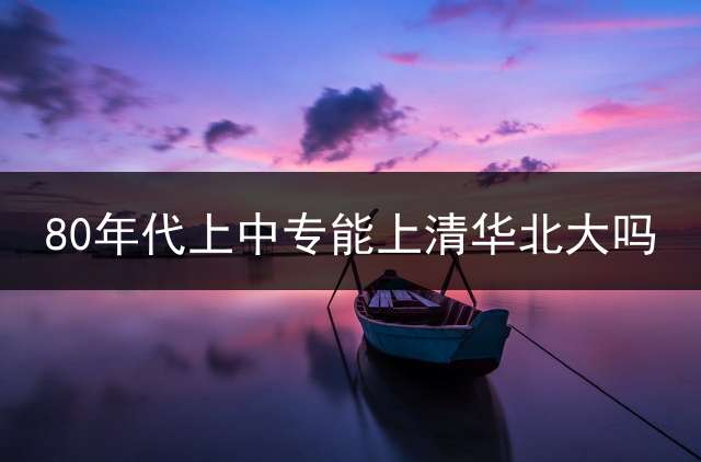 80年代上中专能上清华北大吗？