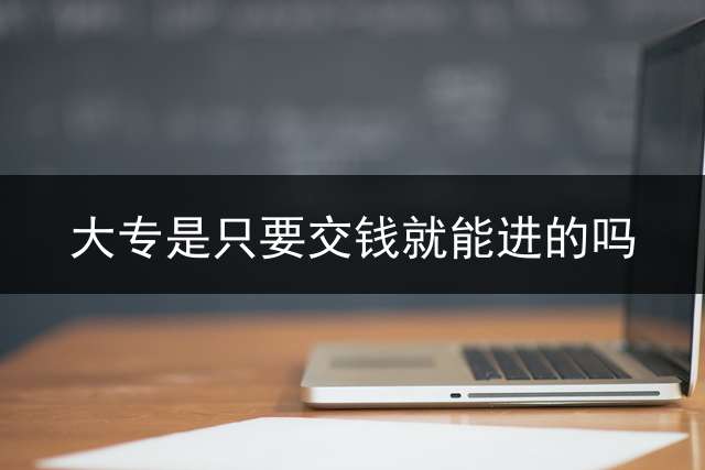 大专是只要交钱就能进的吗？