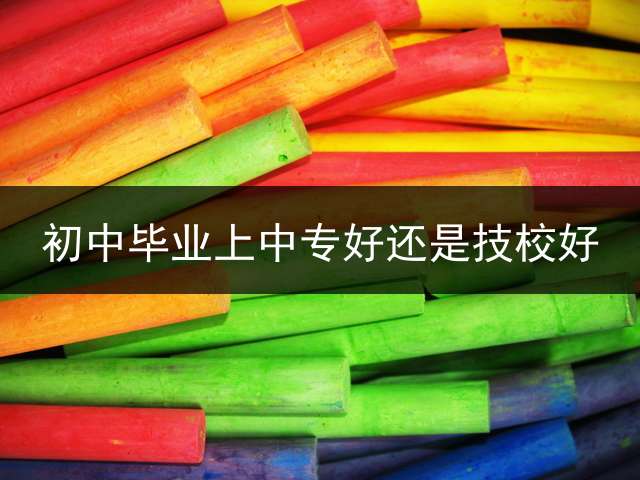 初中毕业上中专好还是技校好？