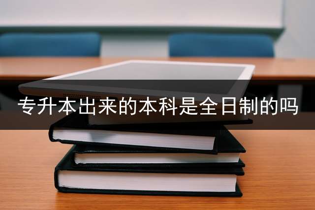 专升本出来的本科是全日制的吗？