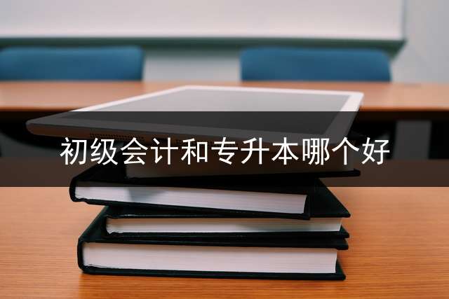 初级会计和专升本哪个好？