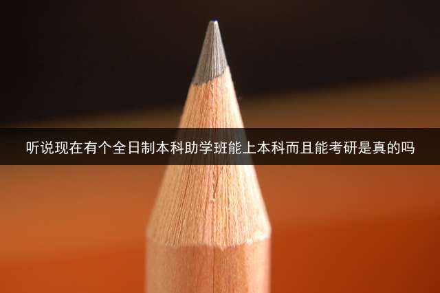 听说现在有个全日制本科助学班能上本科而且能考研是真的吗？