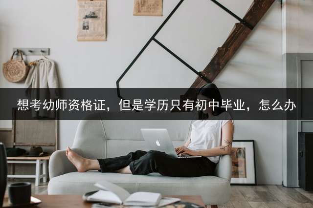 想考幼师资格证，但是学历只有初中毕业，怎么办？