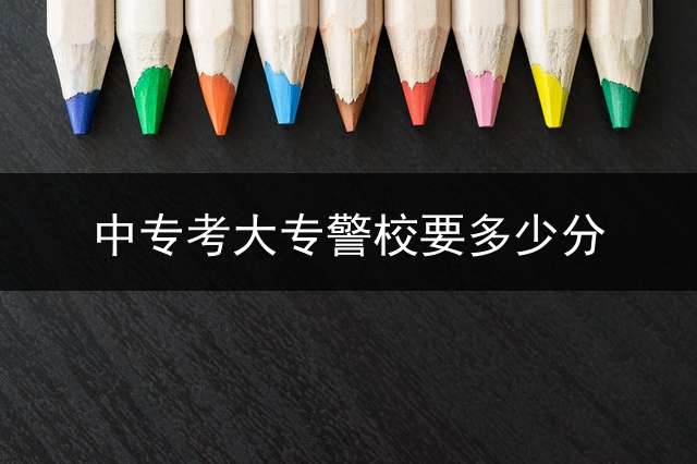 中专考大专警校要多少分？