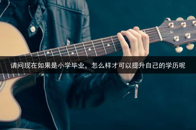 请问现在如果是小学毕业，怎么样才可以提升自己的学历呢？ 我是小学文化,可以读大学吗？