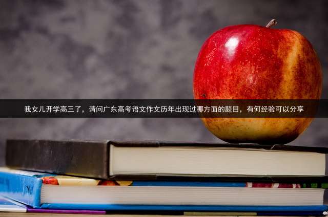 我女儿开学高三了，请问广东高考语文作文历年出现过哪方面的题目，有何经验可以分享？
