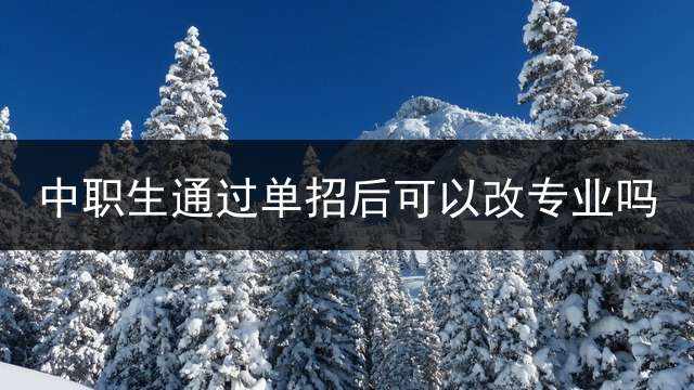 中职生通过单招后可以改专业吗？
