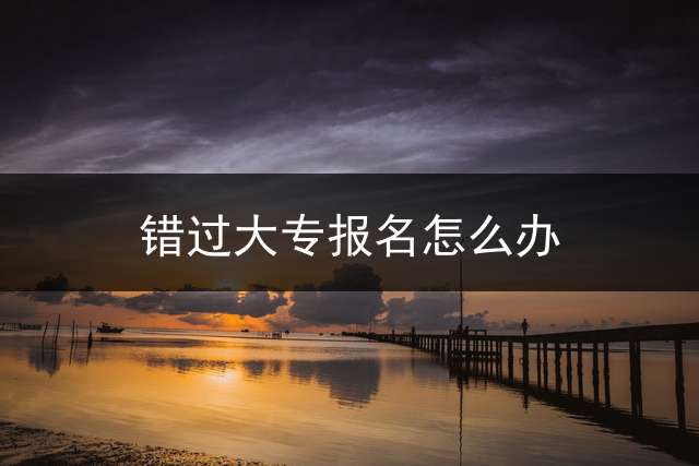 错过大专报名怎么办？