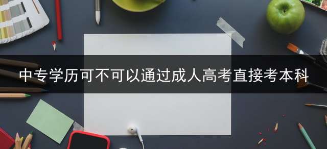 中专学历可不可以通过成人高考直接考本科？ (山东中专生可以报名普通高考吗？)