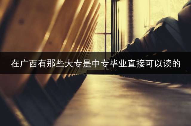 在广西有那些大专是中专毕业直接可以读的？