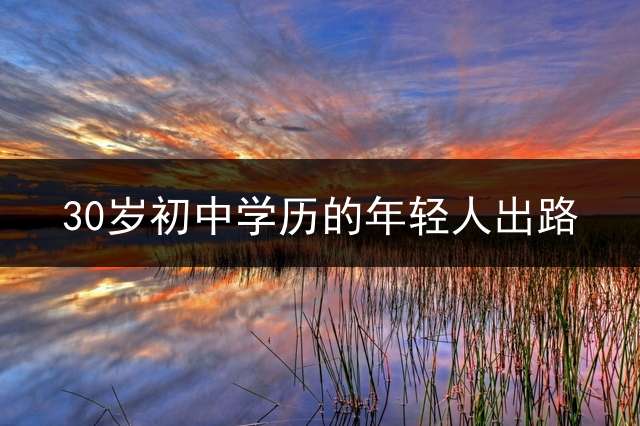 30岁初中学历的年轻人出路？