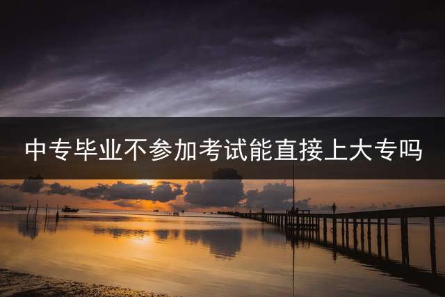 中专毕业不参加考试能直接上大专吗？