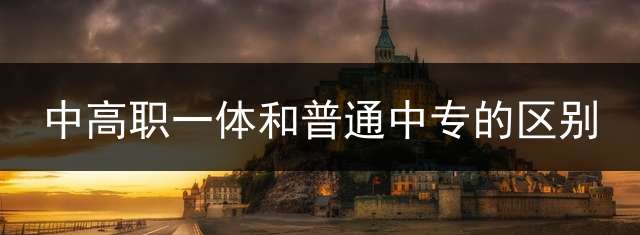 中高职一体和普通中专的区别？