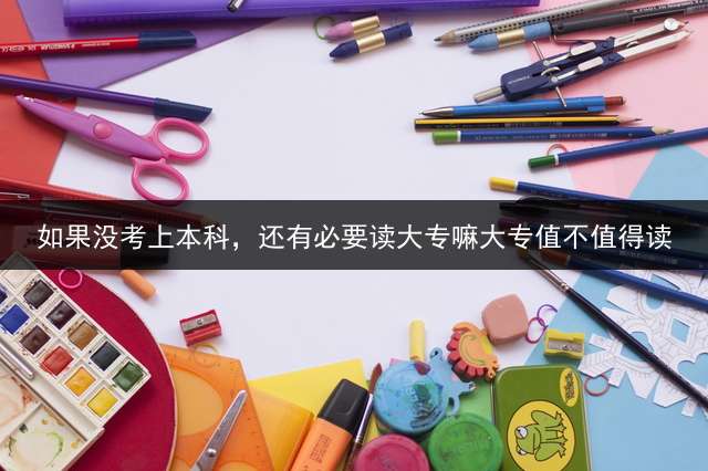如果没考上本科，还有必要读大专嘛？大专值不值得读？