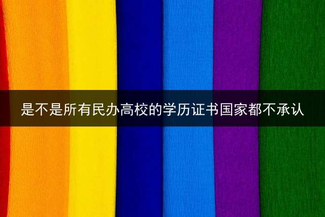 是不是所有民办高校的学历证书国家都不承认？