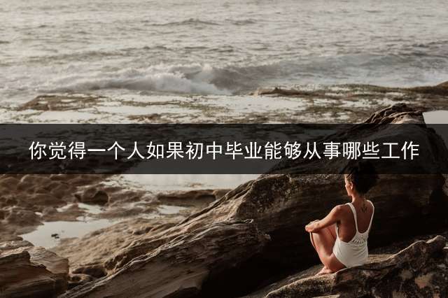 你觉得一个人如果初中毕业能够从事哪些工作？