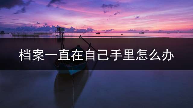 档案一直在自己手里怎么办？