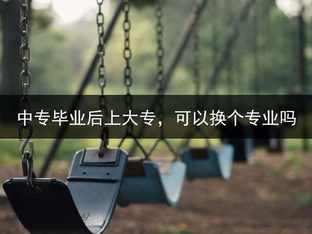 中专毕业后上大专，可以换个专业吗？
