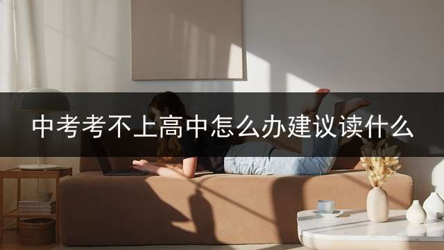 中考考不上高中怎么办建议读什么？