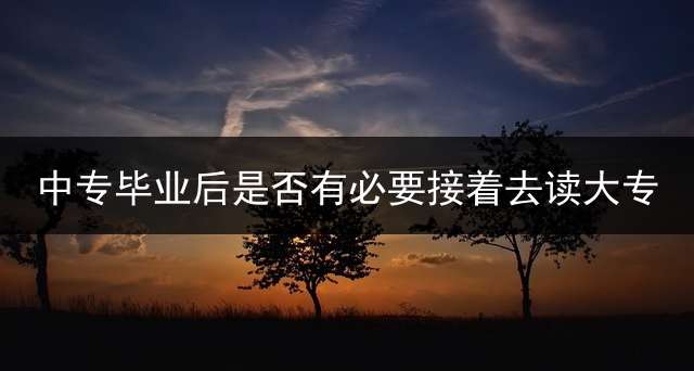 中专毕业后是否有必要接着去读大专？