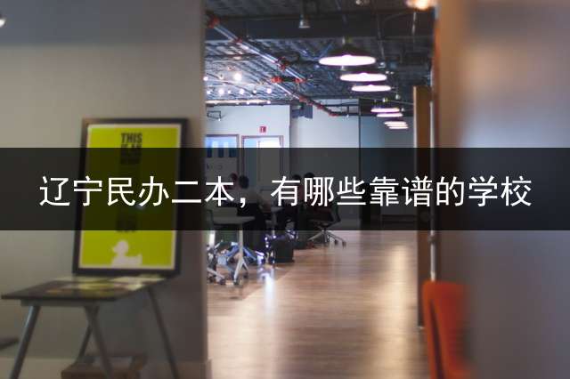 辽宁民办二本，有哪些靠谱的学校？