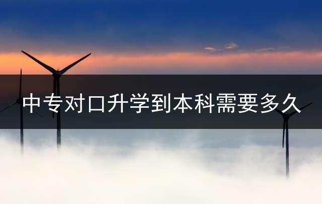 中专对口升学到本科需要多久？