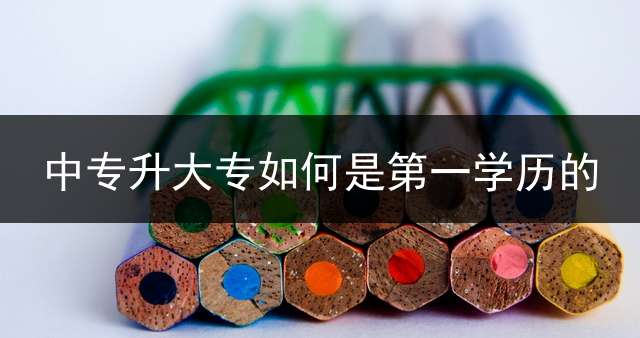 中专升大专如何是第一学历的？