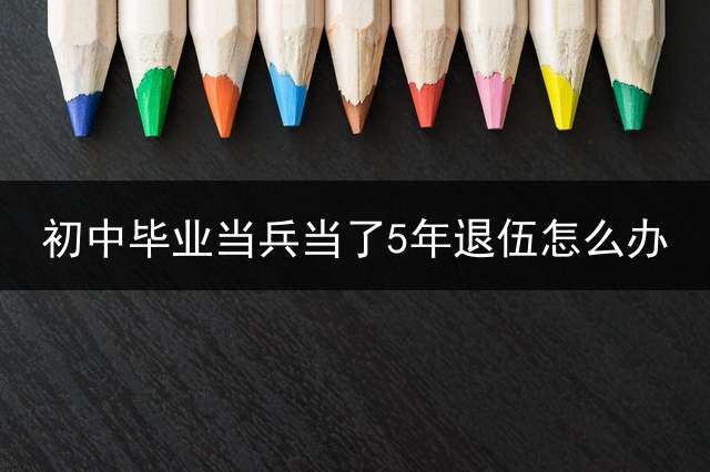初中毕业当兵当了5年退伍怎么办？