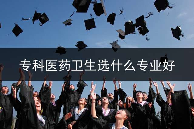 专科医药卫生选什么专业好？